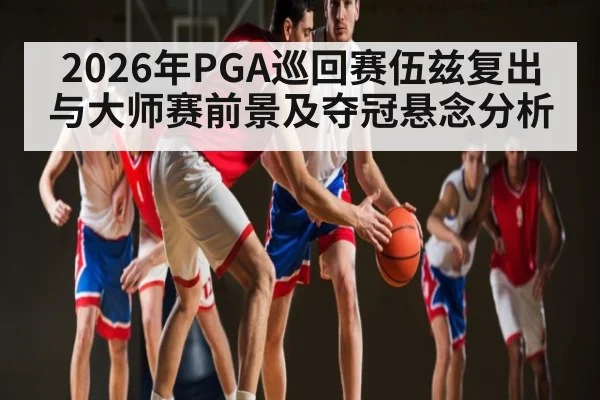 2026年PGA巡回赛伍兹复出与大师赛前景及夺冠悬念分析