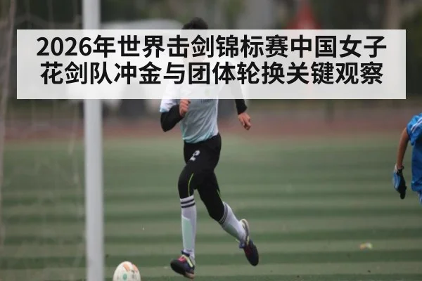 2026年世界击剑锦标赛中国女子花剑队冲金与团体轮换关键观察